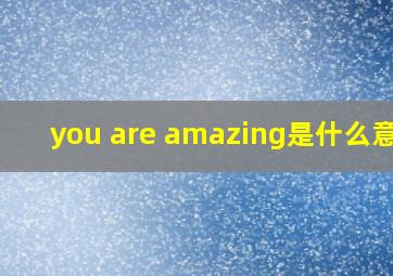 you are amazing是什么意思